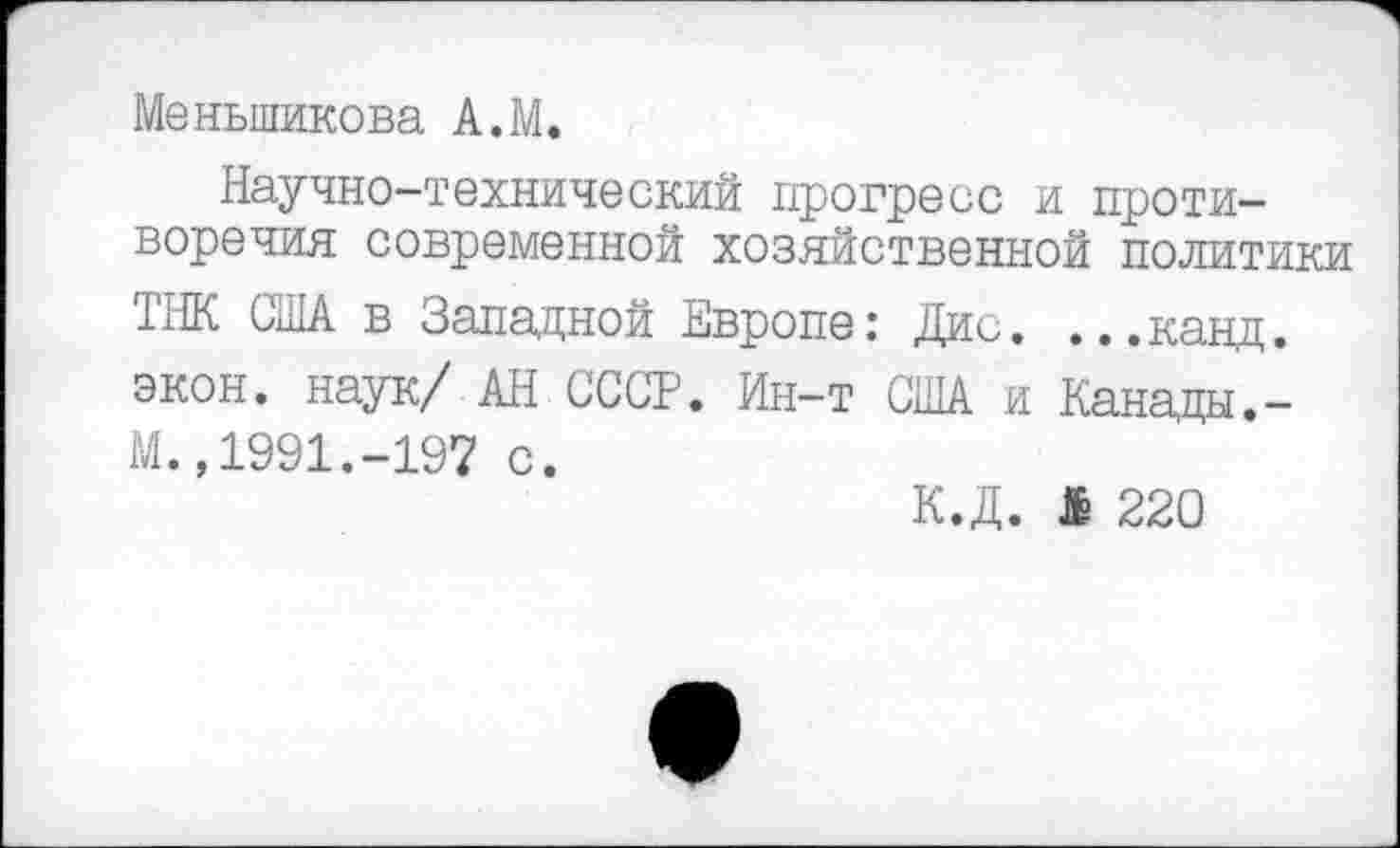 ﻿Меньшикова А.М.
Научно-технический прогресс и противоречия современной хозяйственной политики IНК США в Западной Европе: Дис. ...канд. экон, наук/ АН СССР. Ин-т США и Канадм.-М.,1991.-197 с.
К.Д. Л 220